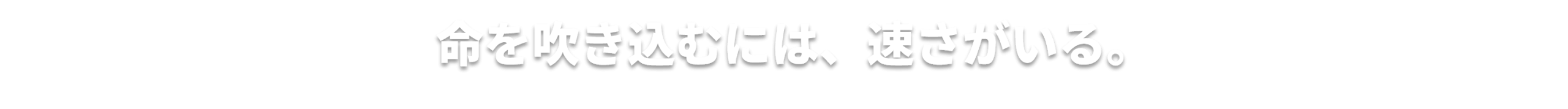 命を吹き込むには、速さがいる。